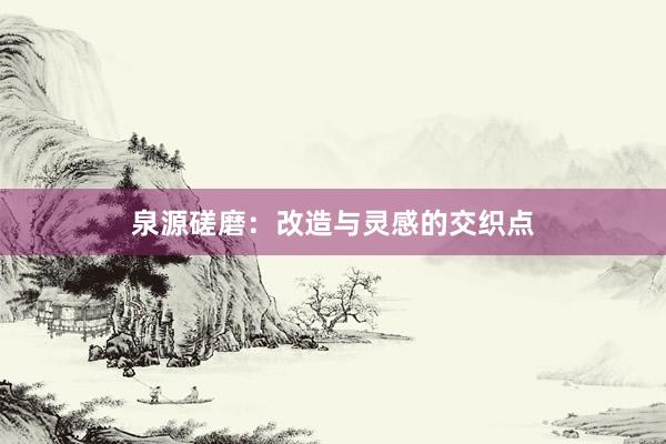 泉源磋磨:改造与灵感的交织点
