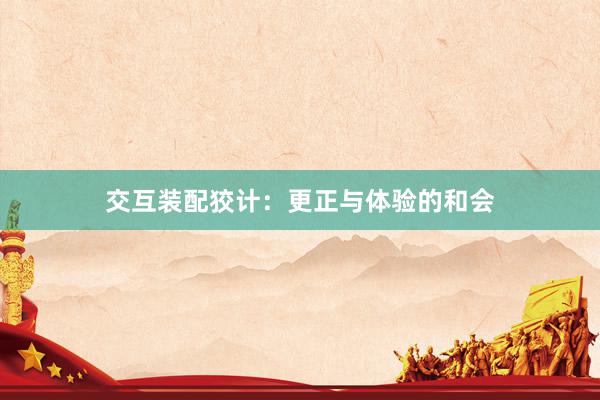 交互装配狡计：更正与体验的和会