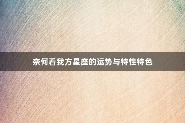 奈何看我方星座的运势与特性特色