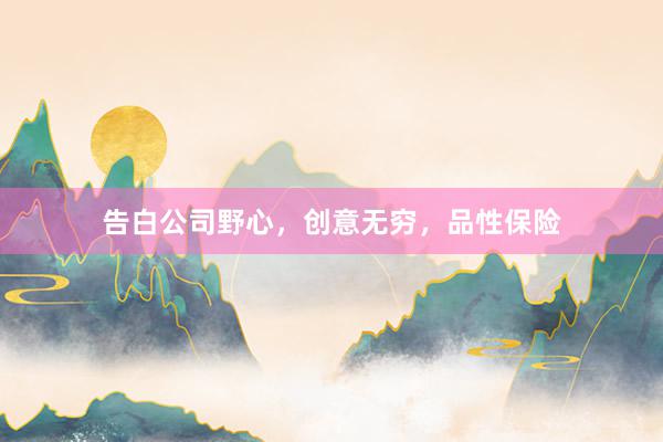 告白公司野心，创意无穷，品性保险