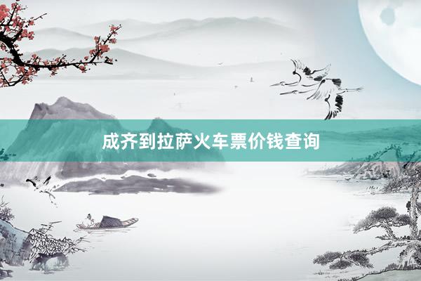 成齐到拉萨火车票价钱查询
