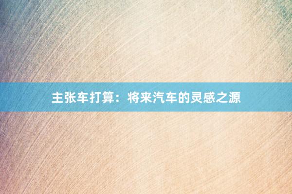 主张车打算：将来汽车的灵感之源