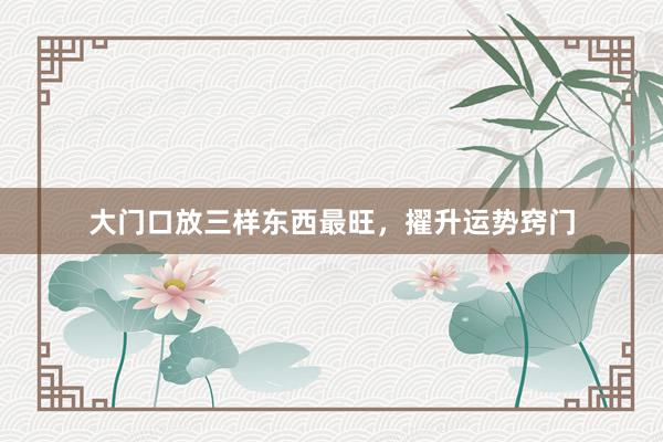 大门口放三样东西最旺，擢升运势窍门
